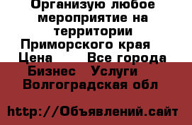 Организую любое мероприятие на территории Приморского края. › Цена ­ 1 - Все города Бизнес » Услуги   . Волгоградская обл.